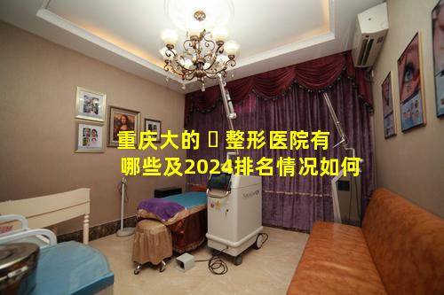 重庆大的 ☘ 整形医院有哪些及2024排名情况如何